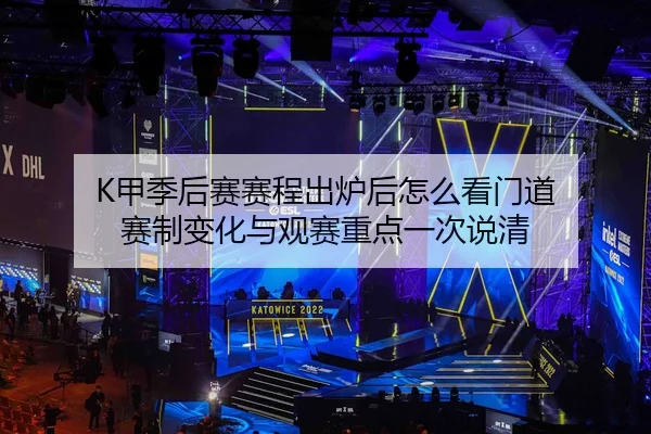 K甲季后赛赛程出炉后怎么看门道 赛制变化与观赛重点一次说清 - mktiyu